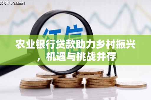深坑农业银行贷款助力乡村振兴，机遇与挑战并存