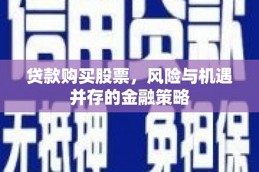 深坑贷款购买股票，风险与机遇并存的金融策略