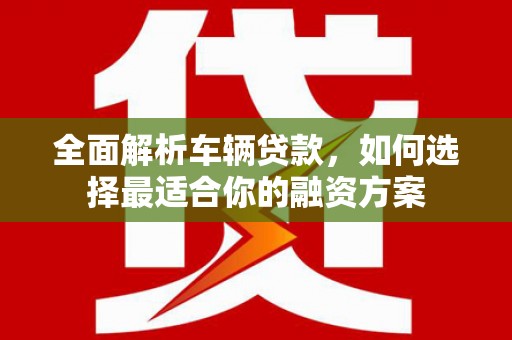 深坑全面解析车辆贷款，如何选择最适合你的融资方案