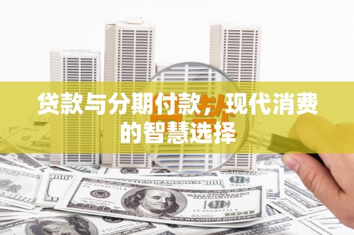 深坑贷款与分期付款，现代消费的智慧选择