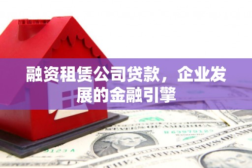 深坑融资租赁公司贷款，企业发展的金融引擎
