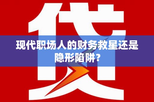 深坑现代职场人的财务救星还是隐形陷阱？