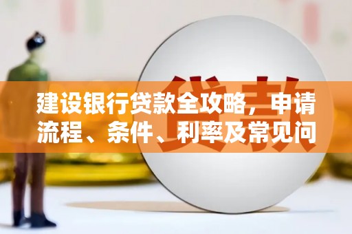 深坑建设银行贷款全攻略，申请流程、条件、利率及常见问题解答