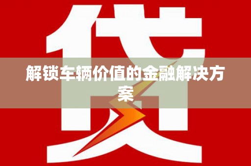 深坑解锁车辆价值的金融解决方案