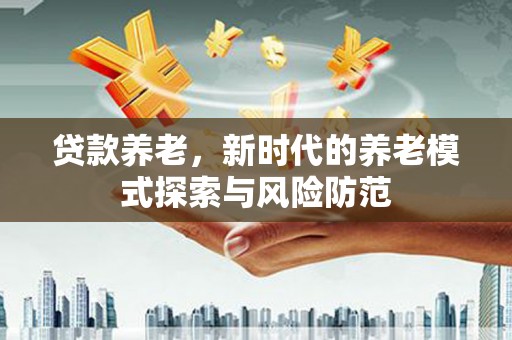 深坑贷款养老，新时代的养老模式探索与风险防范