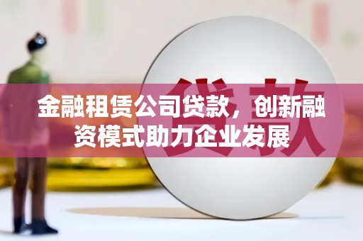 深坑金融租赁公司贷款，创新融资模式助力企业发展