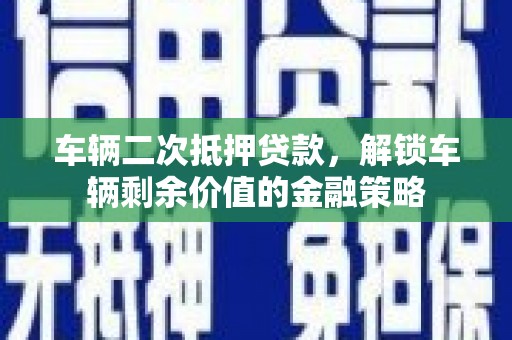 深坑车辆二次抵押贷款，解锁车辆剩余价值的金融策略
